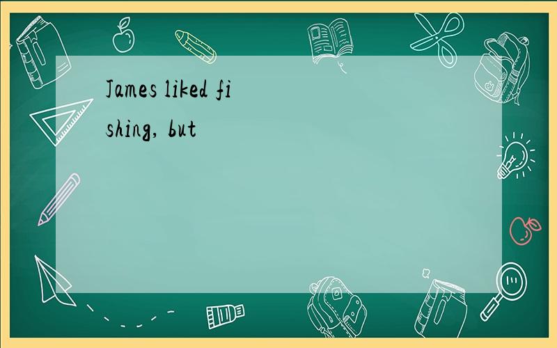 James liked fishing, but