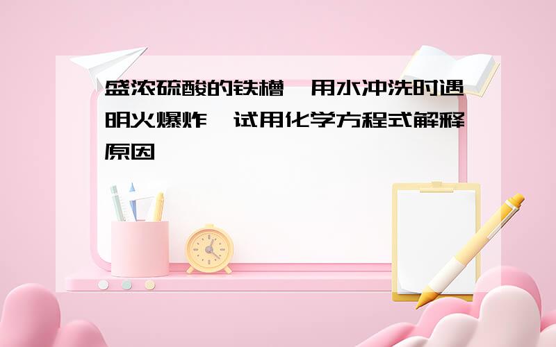 盛浓硫酸的铁槽,用水冲洗时遇明火爆炸,试用化学方程式解释原因