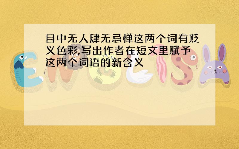 目中无人肆无忌惮这两个词有贬义色彩,写出作者在短文里赋予这两个词语的新含义