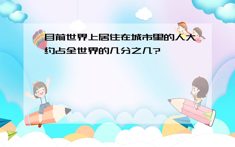 目前世界上居住在城市里的人大约占全世界的几分之几?