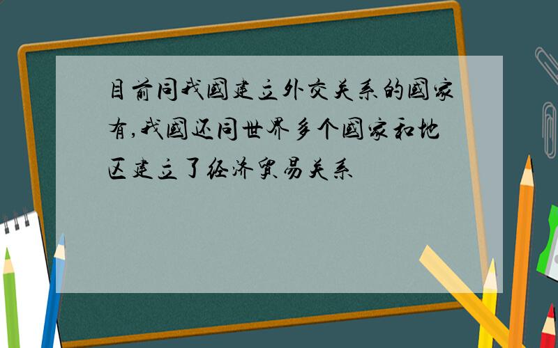 目前同我国建立外交关系的国家有,我国还同世界多个国家和地区建立了经济贸易关系