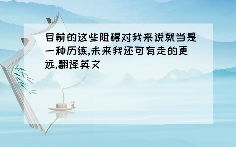 目前的这些阻碍对我来说就当是一种历练,未来我还可有走的更远,翻译英文