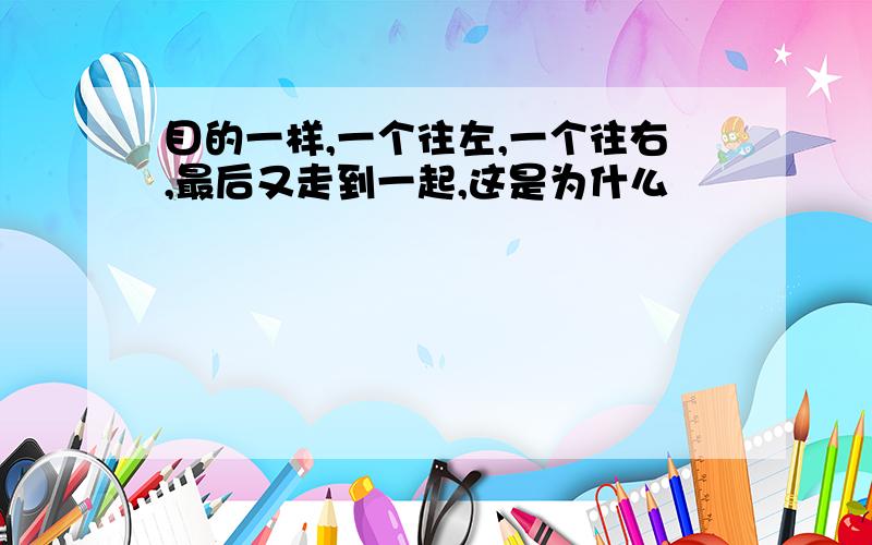 目的一样,一个往左,一个往右,最后又走到一起,这是为什么