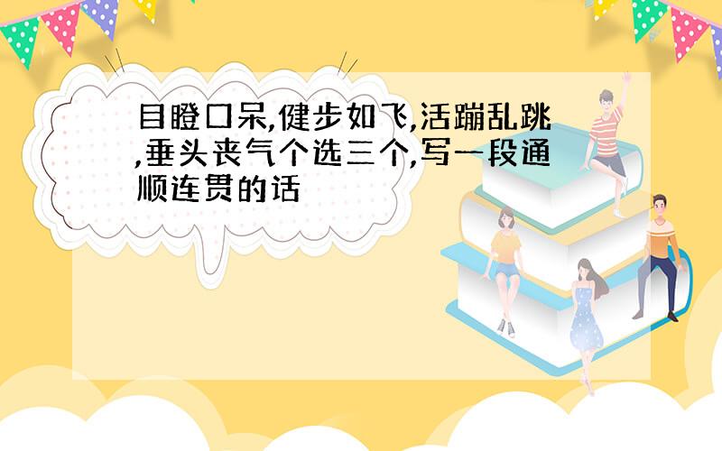 目瞪口呆,健步如飞,活蹦乱跳,垂头丧气个选三个,写一段通顺连贯的话