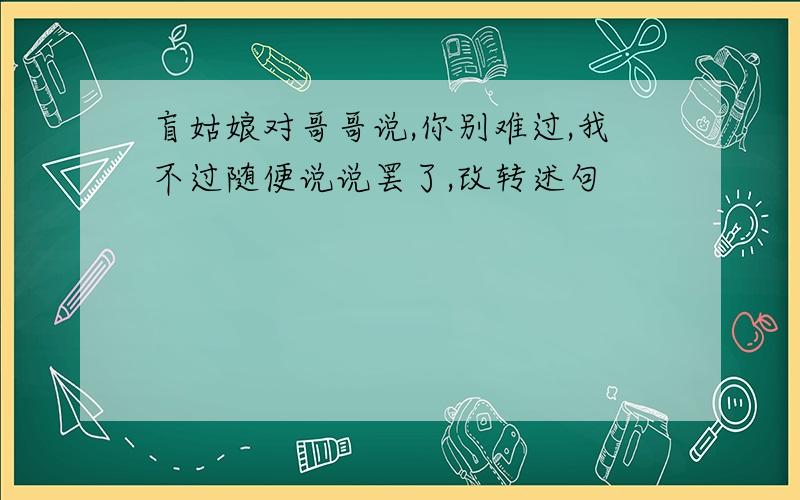 盲姑娘对哥哥说,你别难过,我不过随便说说罢了,改转述句