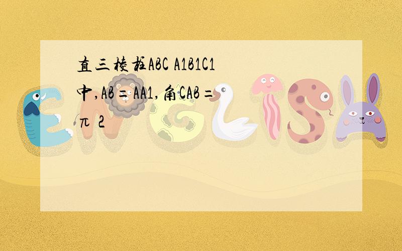 直三棱柱ABC A1B1C1中,AB=AA1,角CAB=π 2