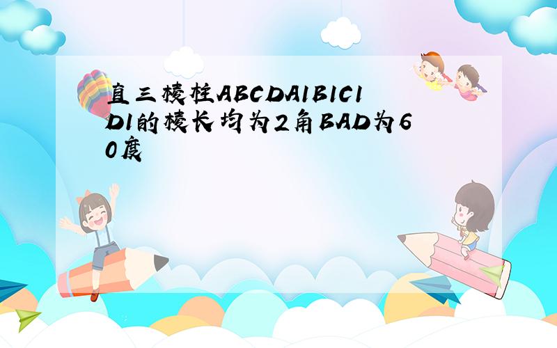 直三棱柱ABCDA1B1C1D1的棱长均为2角BAD为60度