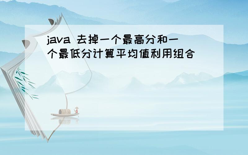 java 去掉一个最高分和一个最低分计算平均值利用组合