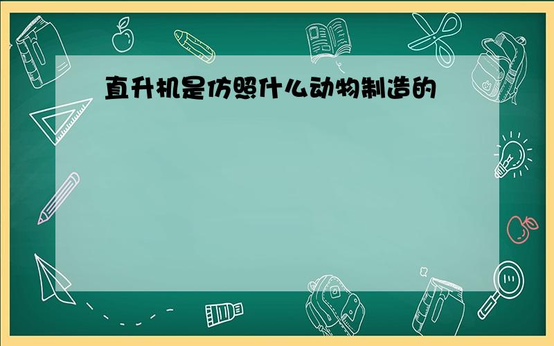 直升机是仿照什么动物制造的