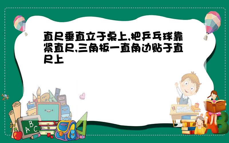 直尺垂直立于桌上,把乒乓球靠紧直尺,三角板一直角边贴于直尺上