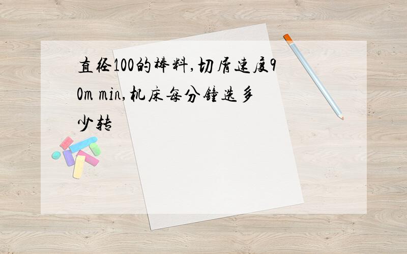 直径100的棒料,切屑速度90m min,机床每分钟选多少转