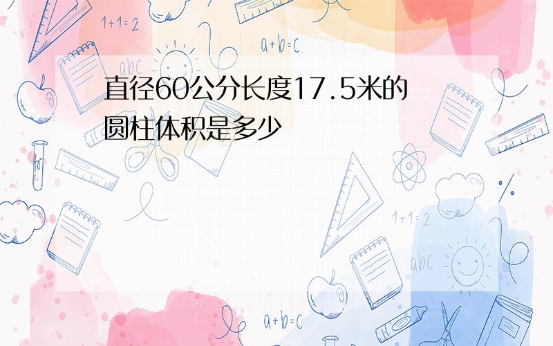 直径60公分长度17.5米的圆柱体积是多少