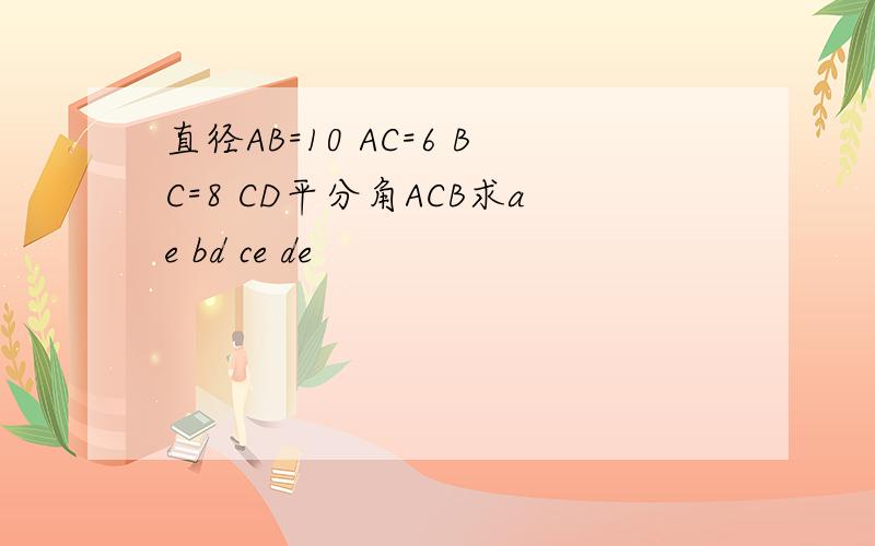 直径AB=10 AC=6 BC=8 CD平分角ACB求ae bd ce de