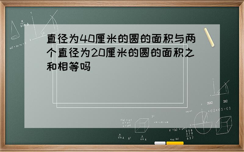 直径为40厘米的圆的面积与两个直径为20厘米的圆的面积之和相等吗