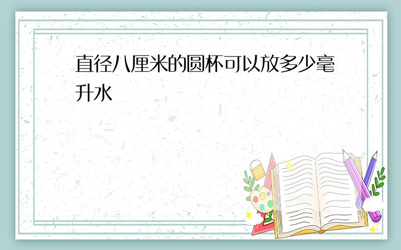 直径八厘米的圆杯可以放多少毫升水