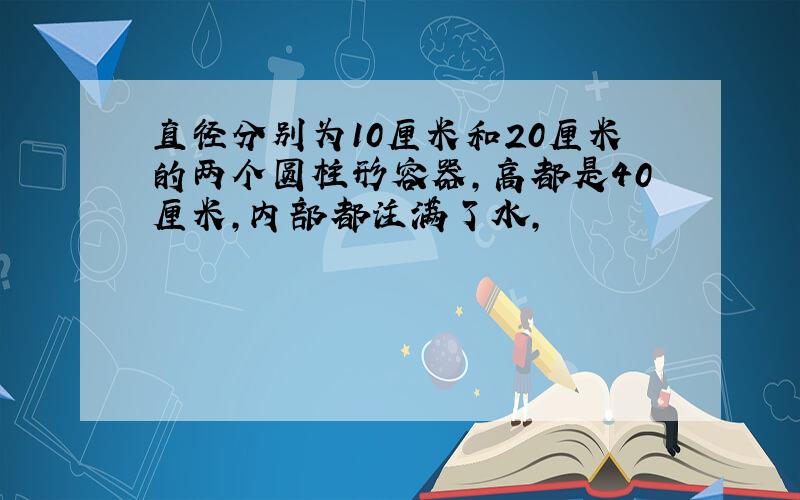 直径分别为10厘米和20厘米的两个圆柱形容器,高都是40厘米,内部都注满了水,