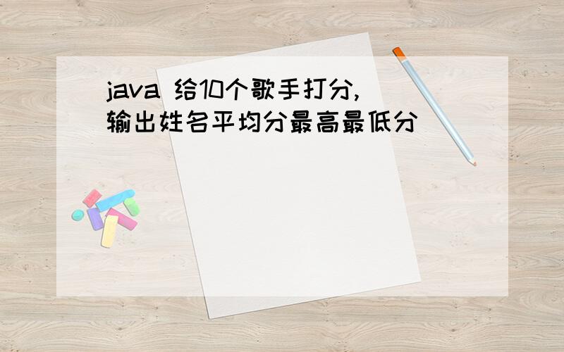 java 给10个歌手打分,输出姓名平均分最高最低分