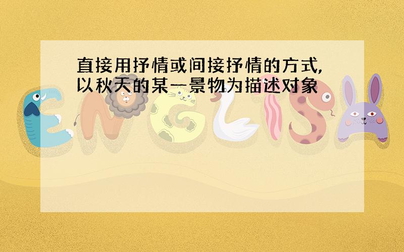 直接用抒情或间接抒情的方式,以秋天的某一景物为描述对象