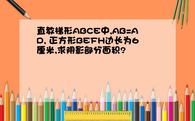 直教梯形ABCE中,AB=AD, 正方形BEFH边长为6厘米,求阴影部分面积?