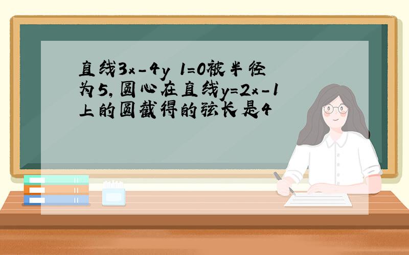 直线3x-4y 1=0被半径为5,圆心在直线y=2x-1上的圆截得的弦长是4