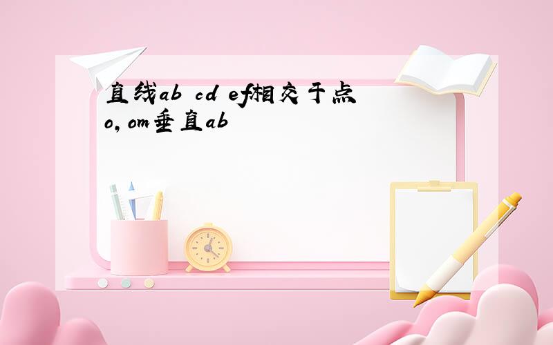 直线ab cd ef相交于点o,om垂直ab