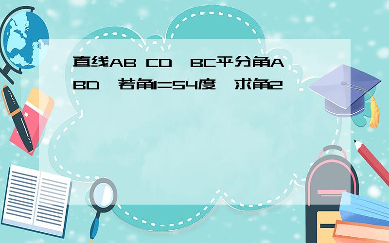 直线AB CD,BC平分角ABD,若角1=54度,求角2