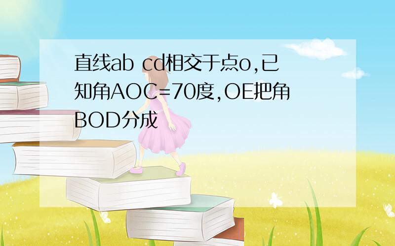 直线ab cd相交于点o,已知角AOC=70度,OE把角BOD分成