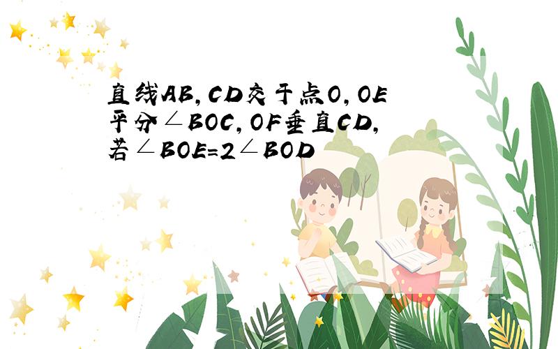 直线AB,CD交于点O,OE平分∠BOC,OF垂直CD,若∠BOE=2∠BOD