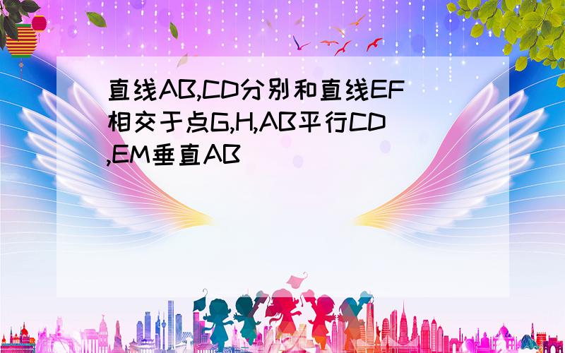 直线AB,CD分别和直线EF相交于点G,H,AB平行CD,EM垂直AB