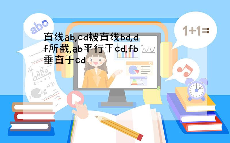 直线ab,cd被直线bd,df所截,ab平行于cd,fb垂直于cd