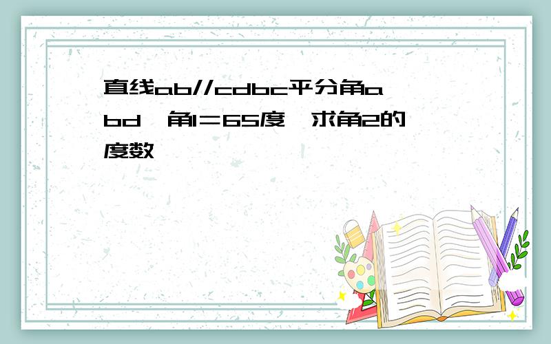 直线ab//cdbc平分角abd,角1＝65度,求角2的度数