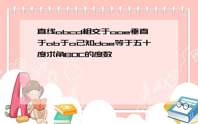 直线abcd相交于ooe垂直于ab于o已知doe等于五十度求角BOC的度数