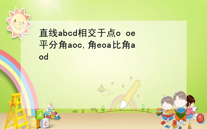 直线abcd相交于点o oe平分角aoc,角eoa比角aod