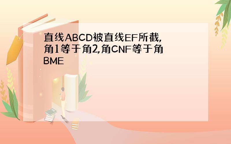 直线ABCD被直线EF所截,角1等于角2,角CNF等于角BME