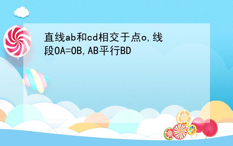 直线ab和cd相交于点o,线段OA=OB,AB平行BD