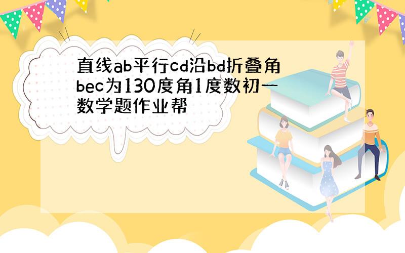 直线ab平行cd沿bd折叠角bec为130度角1度数初一数学题作业帮