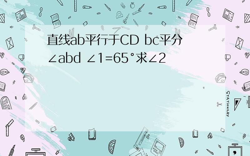 直线ab平行于CD bc平分∠abd ∠1=65°求∠2