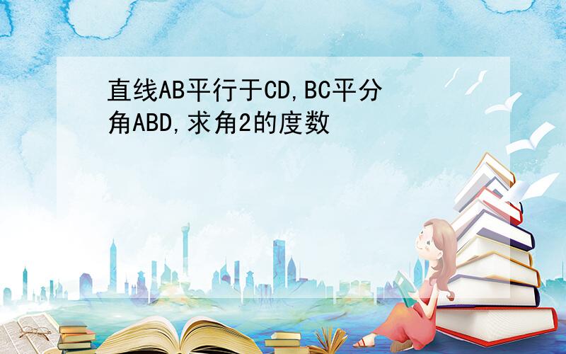 直线AB平行于CD,BC平分角ABD,求角2的度数