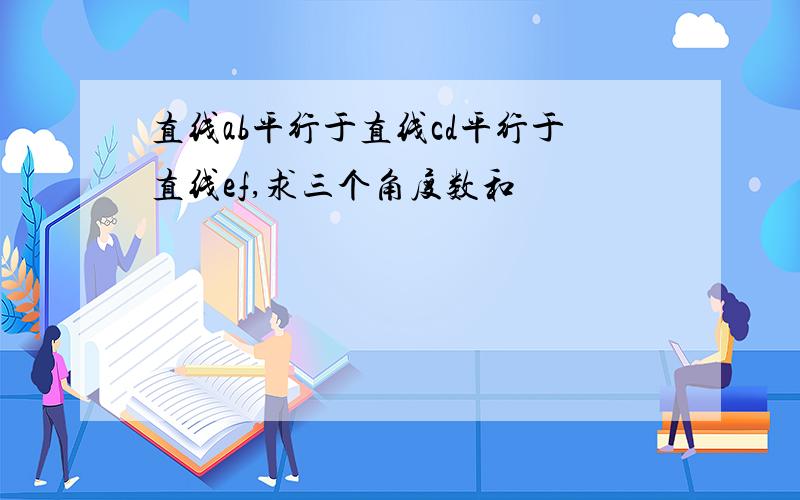 直线ab平行于直线cd平行于直线ef,求三个角度数和