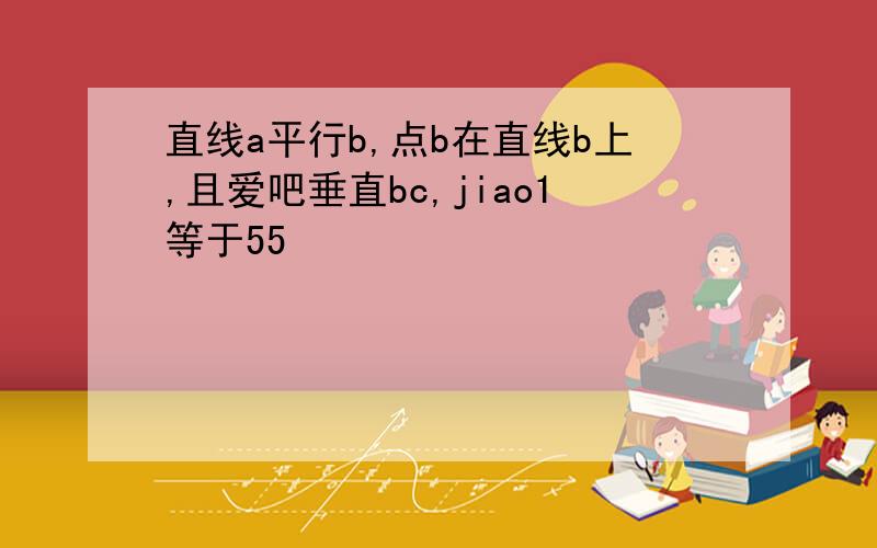 直线a平行b,点b在直线b上,且爱吧垂直bc,jiao1等于55