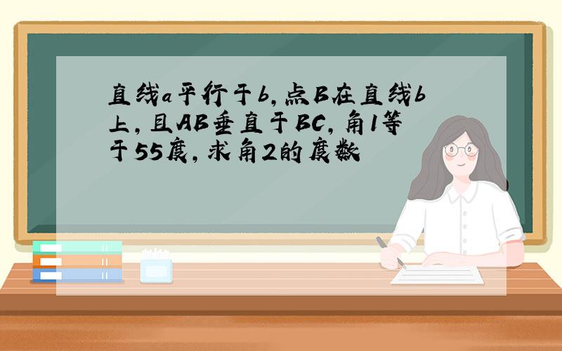 直线a平行于b,点B在直线b上,且AB垂直于BC,角1等于55度,求角2的度数