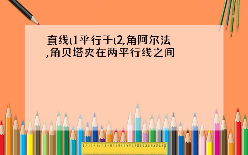 直线l1平行于l2,角阿尔法,角贝塔夹在两平行线之间