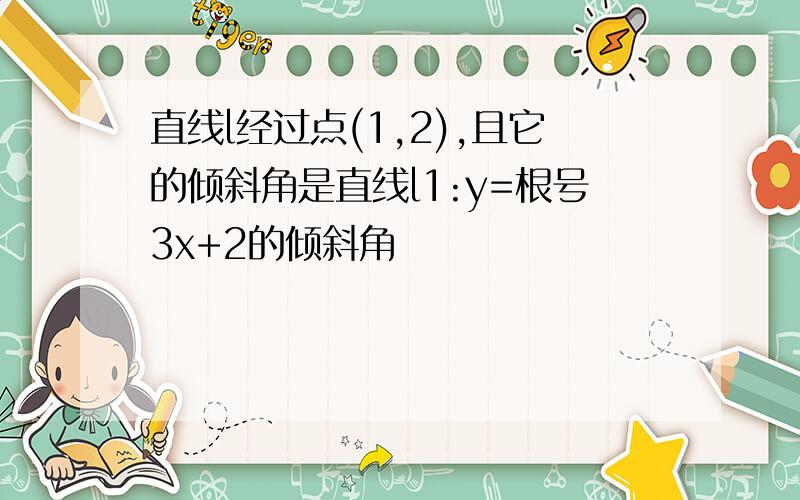 直线l经过点(1,2),且它的倾斜角是直线l1:y=根号3x+2的倾斜角