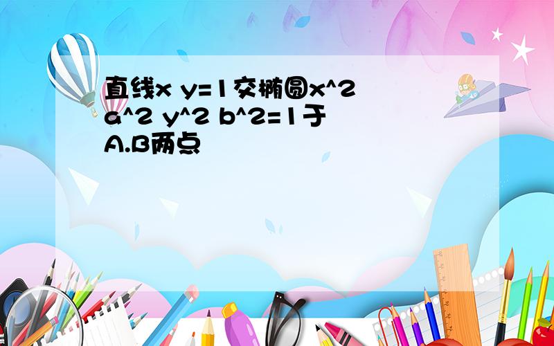 直线x y=1交椭圆x^2 a^2 y^2 b^2=1于A.B两点