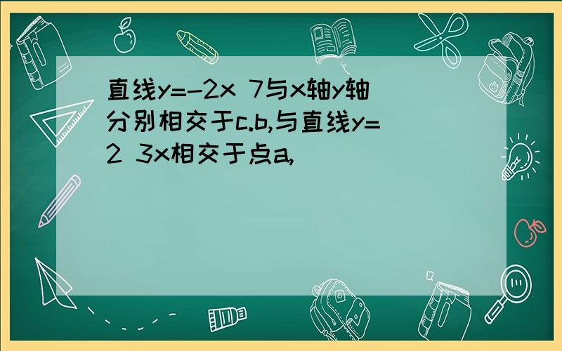 直线y=-2x 7与x轴y轴分别相交于c.b,与直线y=2 3x相交于点a,