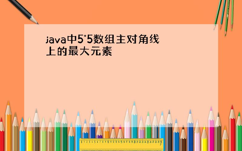 java中5*5数组主对角线上的最大元素