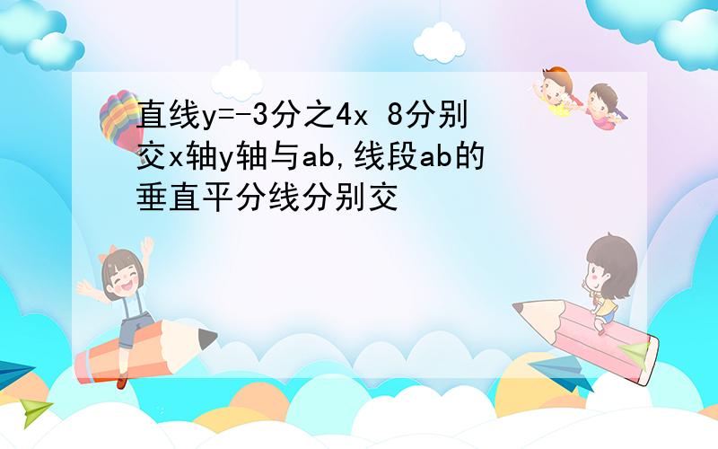 直线y=-3分之4x 8分别交x轴y轴与ab,线段ab的垂直平分线分别交