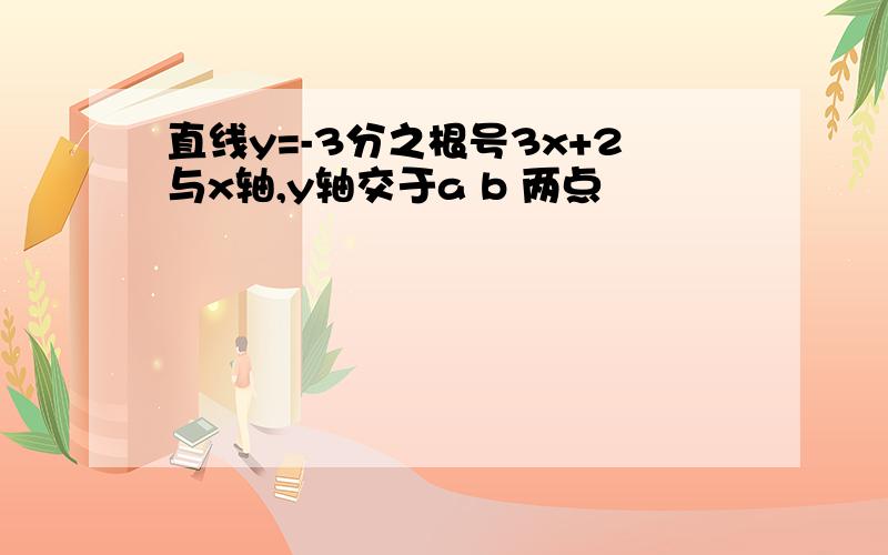 直线y=-3分之根号3x+2与x轴,y轴交于a b 两点