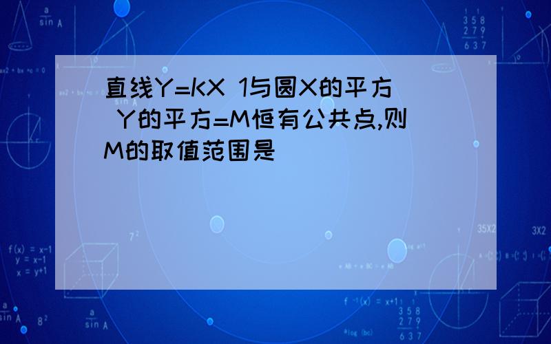 直线Y=KX 1与圆X的平方 Y的平方=M恒有公共点,则M的取值范围是