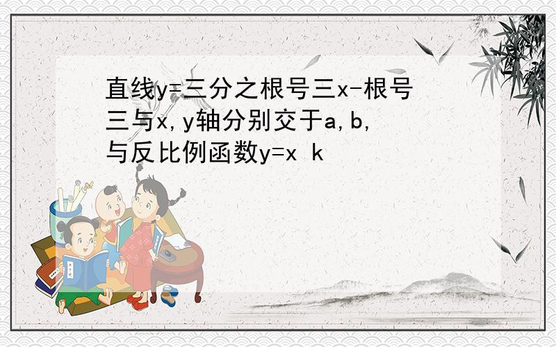 直线y=三分之根号三x-根号三与x,y轴分别交于a,b,与反比例函数y=x k